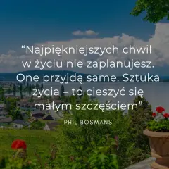 Cytaty z życia codziennego: "Najpiękniejszych chwil w życiu nie zaplanujesz. One przyjdą same. Sztuka życia – to cieszyć się małym szczęściem". Phil Bosmans.
